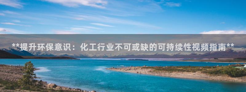 亿万红包版下载正版：**提升环保意识：化工行业不可或缺的可持续性视频指南**