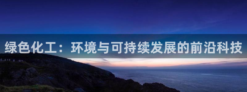 亿万先生手机版客户端下载安装：绿色化工：环境与可持续发展的前沿科技