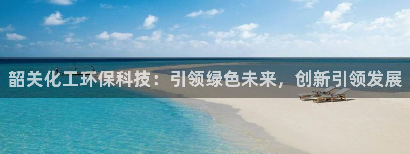 亿万先生合并网址在哪：韶关化工环保科技：引领绿色未来，创新引领发展