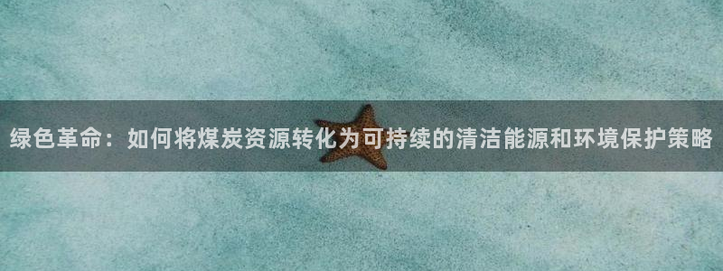mr8001亿万先生：绿色革命：如何将煤炭资源转化为可持续的清洁能源和环境保护策略