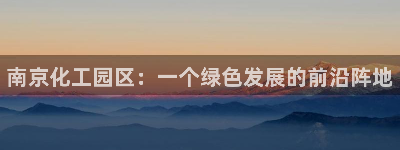 亿万购平台最新消息：南京化工园区：一个绿色发展的前沿阵地