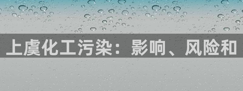 亿万先生手机版入：上虞化工污染：影响、风险和