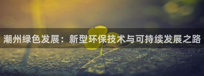 亿万集团：潮州绿色发展：新型环保技术与可持续发展之路
