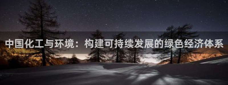亿万先生007官网：中国化工与环境：构建可持续发展的绿色经济体系