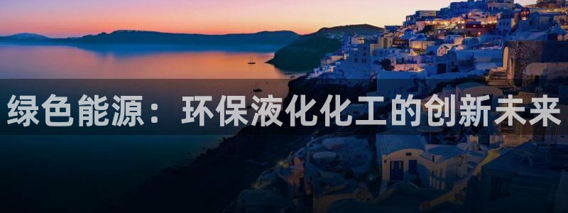 亿万先生首页：绿色能源：环保液化化工的创新未来