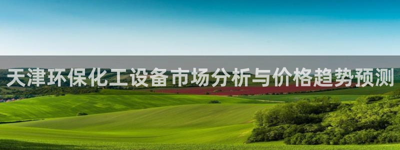 亿万先生合并网址：天津环保化工设备市场分析与价格趋势预测
