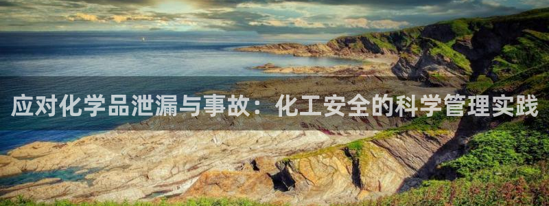 亿万先生官方网站客户端下载安装：应对化学品泄漏与事故：化工安全的科学管理实践